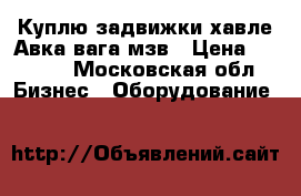 Куплю задвижки хавле Авка вага мзв › Цена ­ 2 000 - Московская обл. Бизнес » Оборудование   